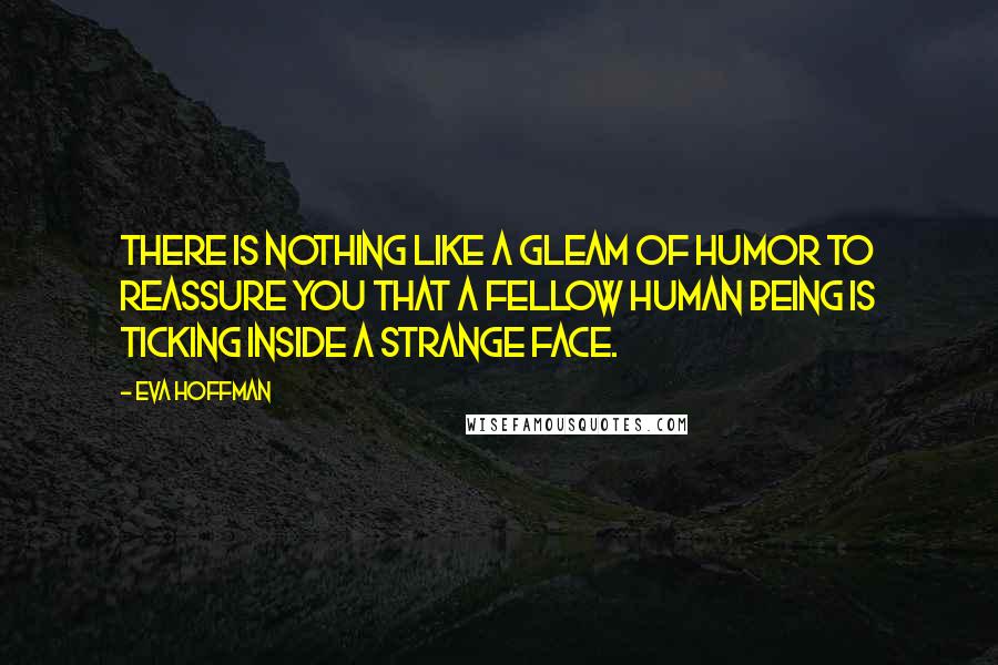 Eva Hoffman Quotes: There is nothing like a gleam of humor to reassure you that a fellow human being is ticking inside a strange face.