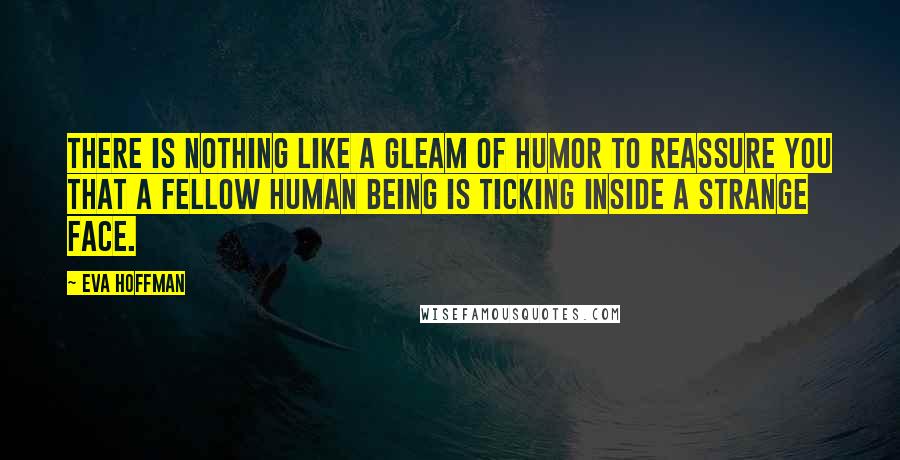 Eva Hoffman Quotes: There is nothing like a gleam of humor to reassure you that a fellow human being is ticking inside a strange face.