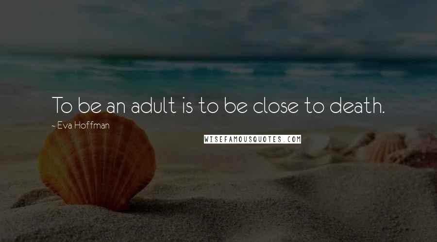 Eva Hoffman Quotes: To be an adult is to be close to death.