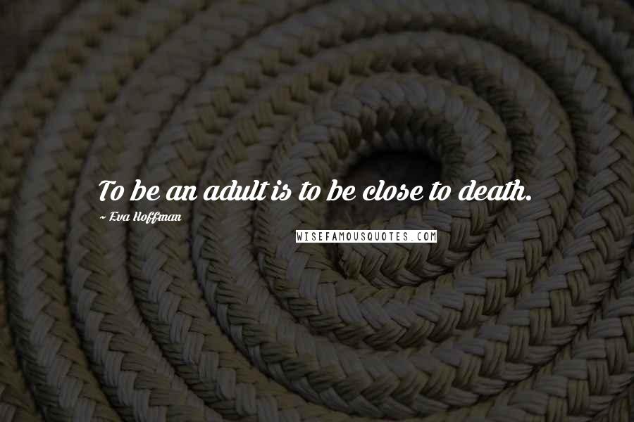 Eva Hoffman Quotes: To be an adult is to be close to death.