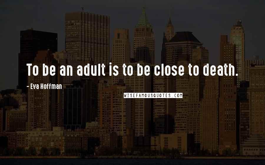 Eva Hoffman Quotes: To be an adult is to be close to death.