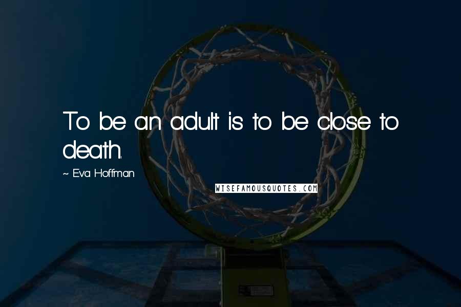 Eva Hoffman Quotes: To be an adult is to be close to death.