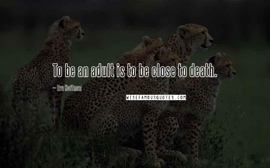 Eva Hoffman Quotes: To be an adult is to be close to death.