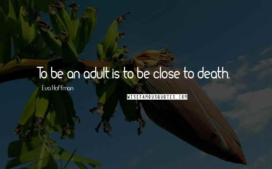 Eva Hoffman Quotes: To be an adult is to be close to death.