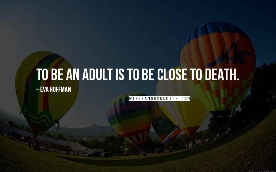 Eva Hoffman Quotes: To be an adult is to be close to death.