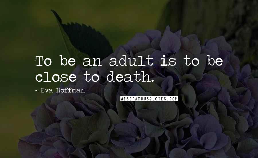 Eva Hoffman Quotes: To be an adult is to be close to death.