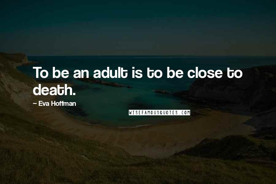 Eva Hoffman Quotes: To be an adult is to be close to death.