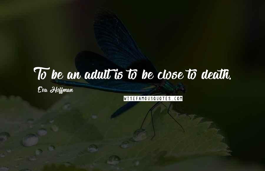 Eva Hoffman Quotes: To be an adult is to be close to death.