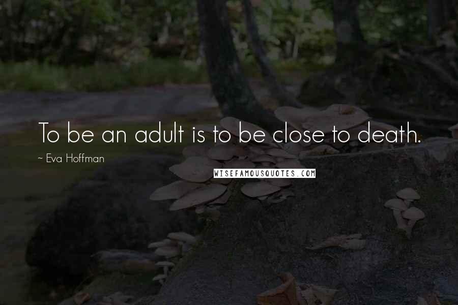 Eva Hoffman Quotes: To be an adult is to be close to death.
