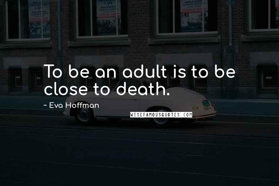 Eva Hoffman Quotes: To be an adult is to be close to death.