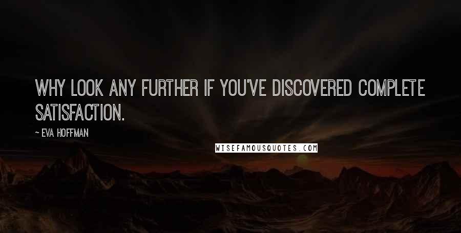 Eva Hoffman Quotes: Why look any further if you've discovered complete satisfaction.