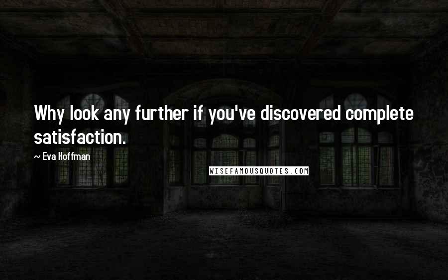 Eva Hoffman Quotes: Why look any further if you've discovered complete satisfaction.
