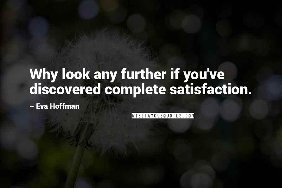 Eva Hoffman Quotes: Why look any further if you've discovered complete satisfaction.