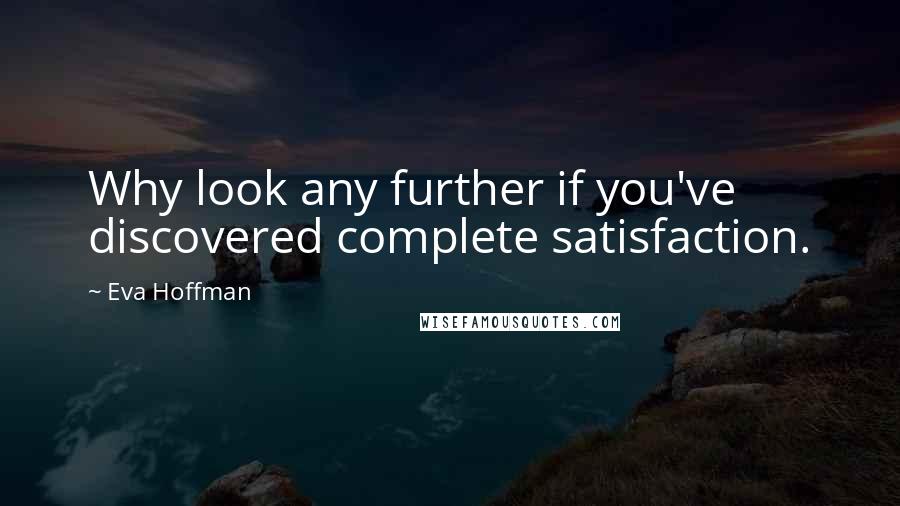 Eva Hoffman Quotes: Why look any further if you've discovered complete satisfaction.