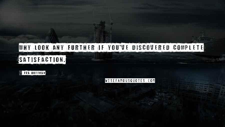 Eva Hoffman Quotes: Why look any further if you've discovered complete satisfaction.