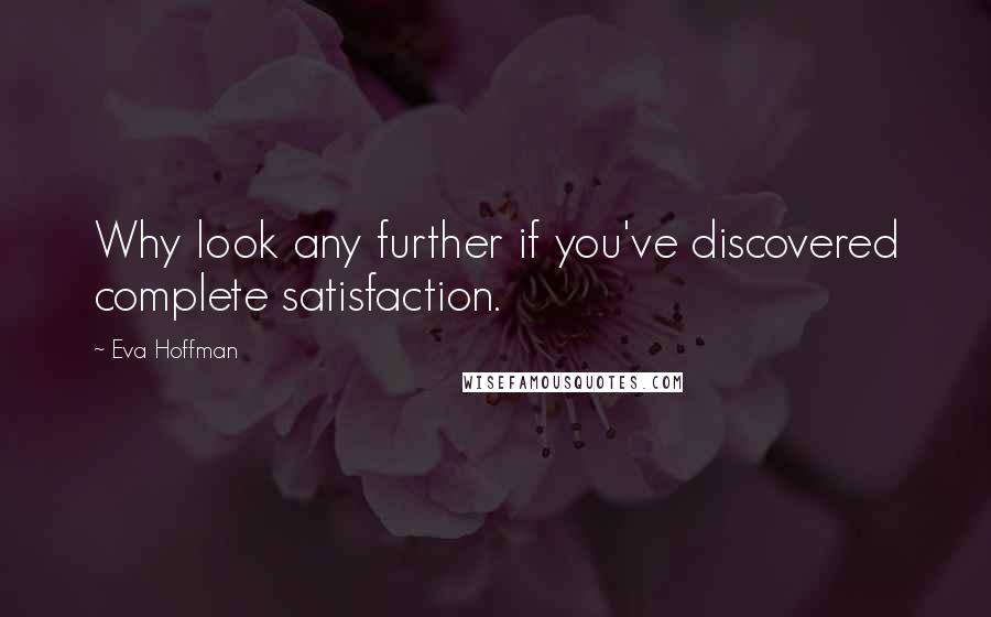 Eva Hoffman Quotes: Why look any further if you've discovered complete satisfaction.