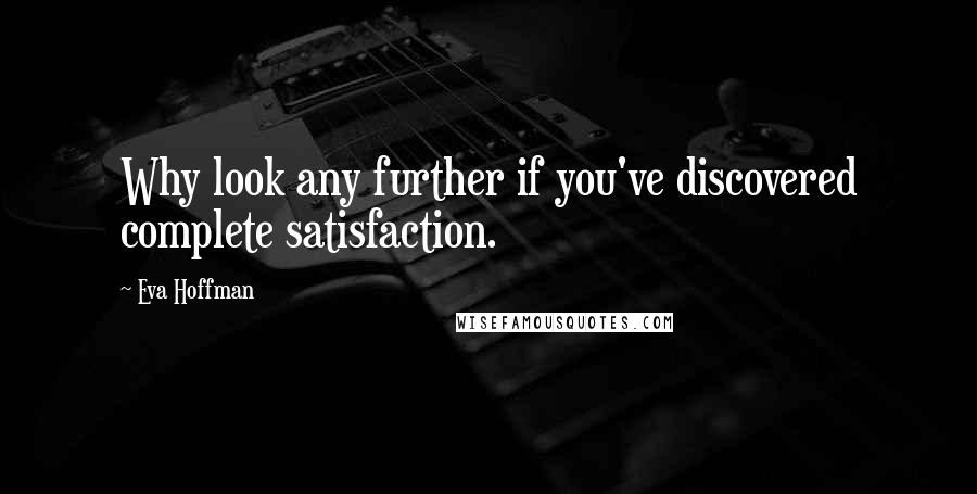 Eva Hoffman Quotes: Why look any further if you've discovered complete satisfaction.