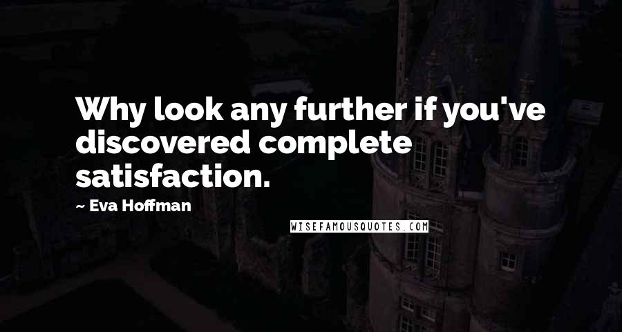 Eva Hoffman Quotes: Why look any further if you've discovered complete satisfaction.