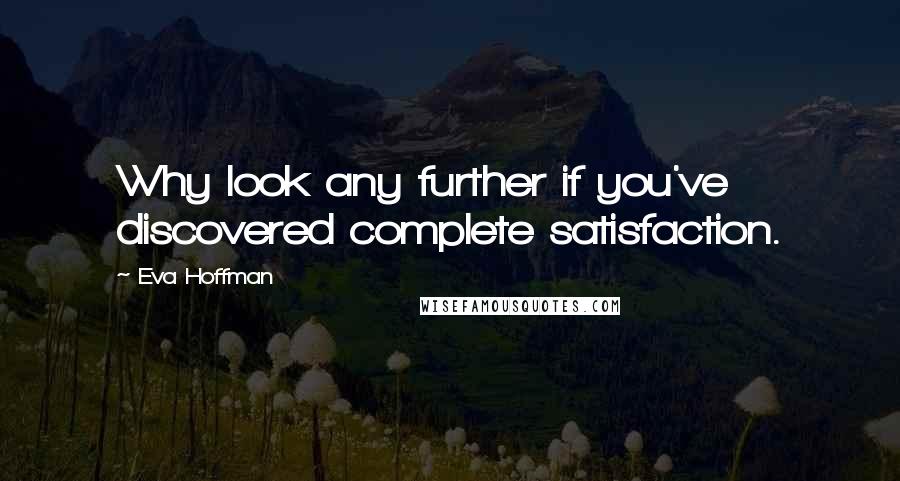 Eva Hoffman Quotes: Why look any further if you've discovered complete satisfaction.