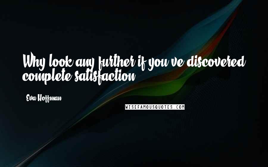 Eva Hoffman Quotes: Why look any further if you've discovered complete satisfaction.