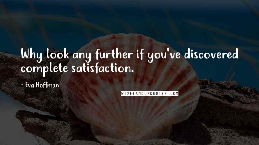 Eva Hoffman Quotes: Why look any further if you've discovered complete satisfaction.