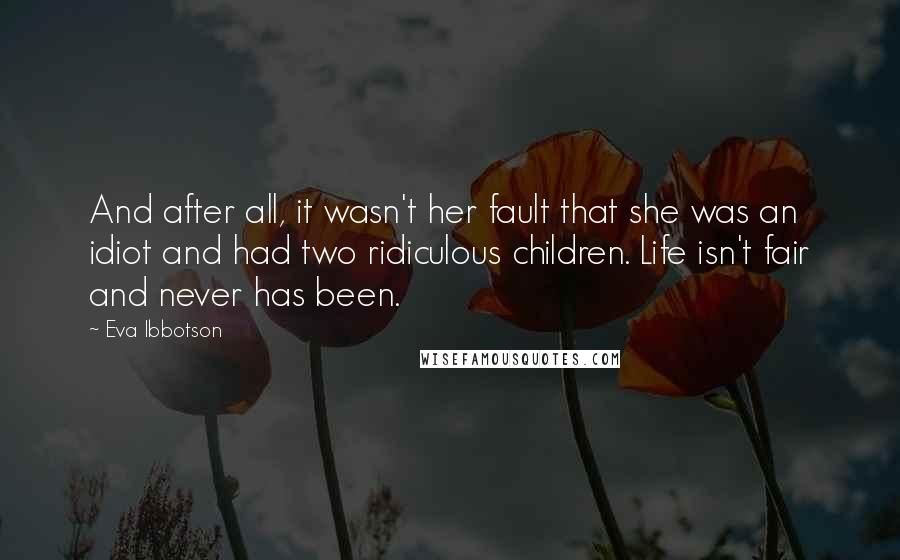 Eva Ibbotson Quotes: And after all, it wasn't her fault that she was an idiot and had two ridiculous children. Life isn't fair and never has been.