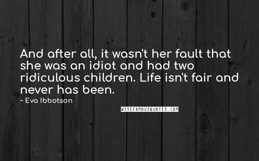 Eva Ibbotson Quotes: And after all, it wasn't her fault that she was an idiot and had two ridiculous children. Life isn't fair and never has been.