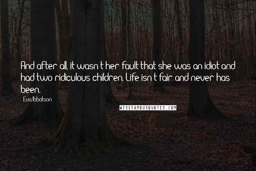 Eva Ibbotson Quotes: And after all, it wasn't her fault that she was an idiot and had two ridiculous children. Life isn't fair and never has been.