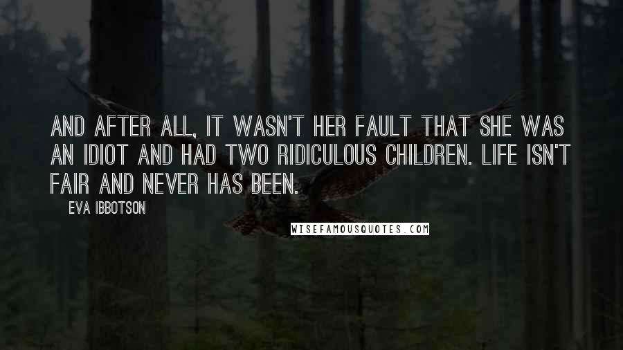 Eva Ibbotson Quotes: And after all, it wasn't her fault that she was an idiot and had two ridiculous children. Life isn't fair and never has been.