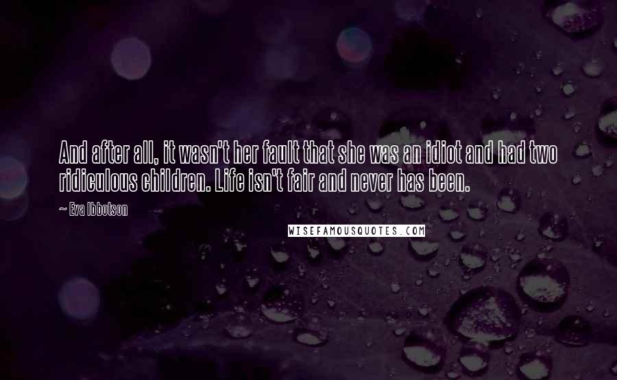 Eva Ibbotson Quotes: And after all, it wasn't her fault that she was an idiot and had two ridiculous children. Life isn't fair and never has been.