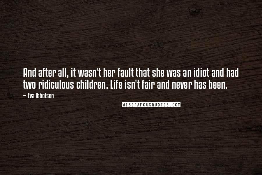 Eva Ibbotson Quotes: And after all, it wasn't her fault that she was an idiot and had two ridiculous children. Life isn't fair and never has been.