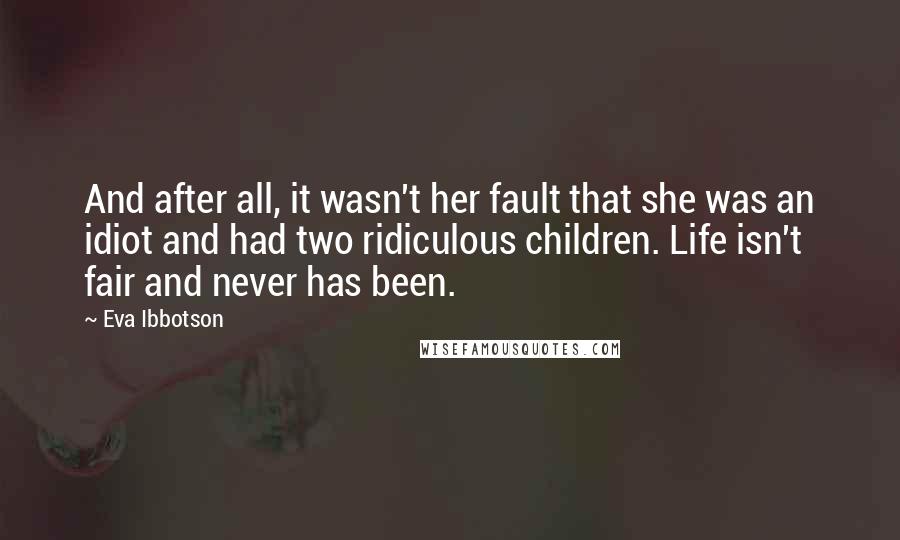 Eva Ibbotson Quotes: And after all, it wasn't her fault that she was an idiot and had two ridiculous children. Life isn't fair and never has been.