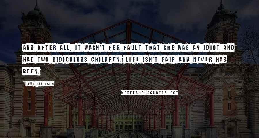 Eva Ibbotson Quotes: And after all, it wasn't her fault that she was an idiot and had two ridiculous children. Life isn't fair and never has been.