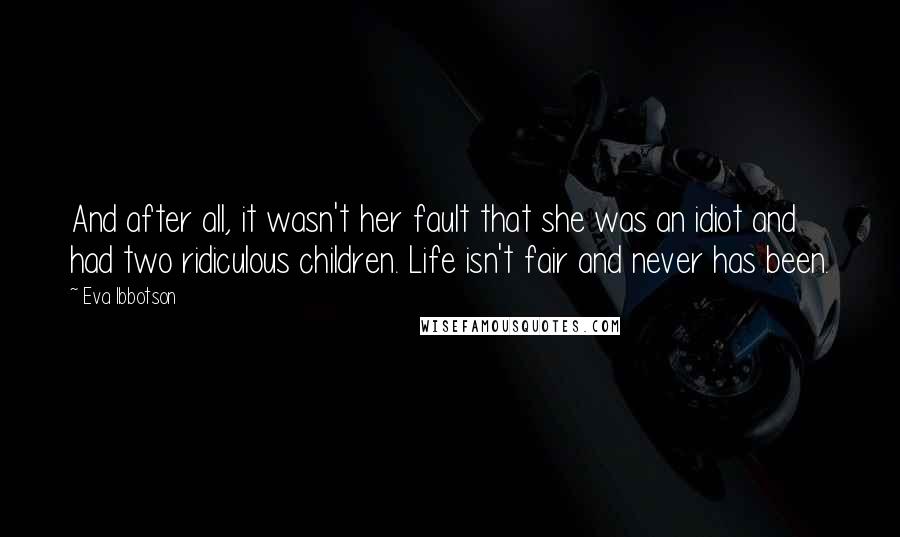 Eva Ibbotson Quotes: And after all, it wasn't her fault that she was an idiot and had two ridiculous children. Life isn't fair and never has been.