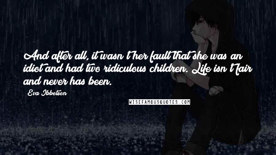 Eva Ibbotson Quotes: And after all, it wasn't her fault that she was an idiot and had two ridiculous children. Life isn't fair and never has been.