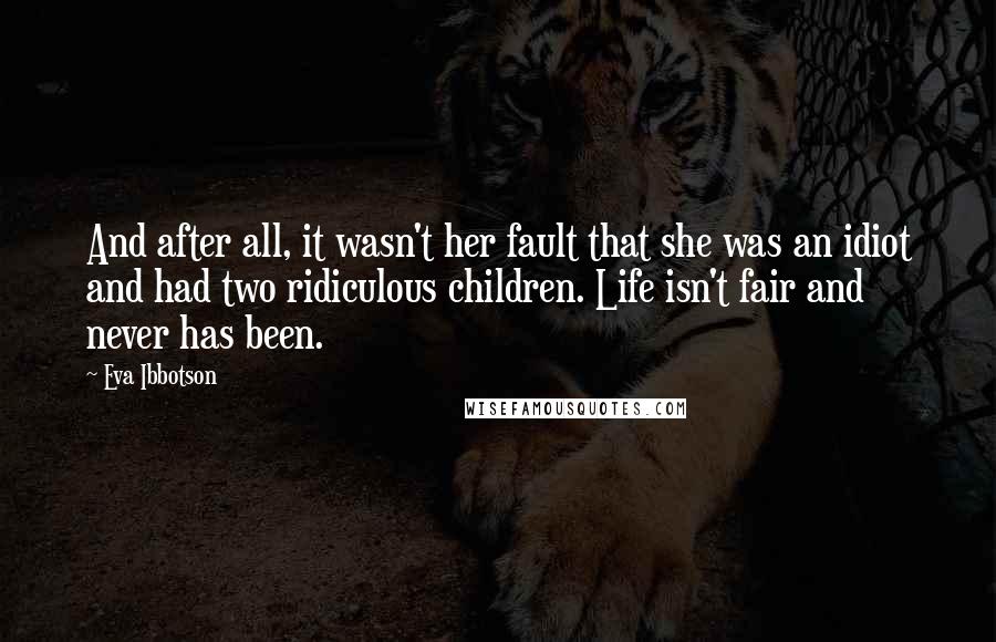 Eva Ibbotson Quotes: And after all, it wasn't her fault that she was an idiot and had two ridiculous children. Life isn't fair and never has been.