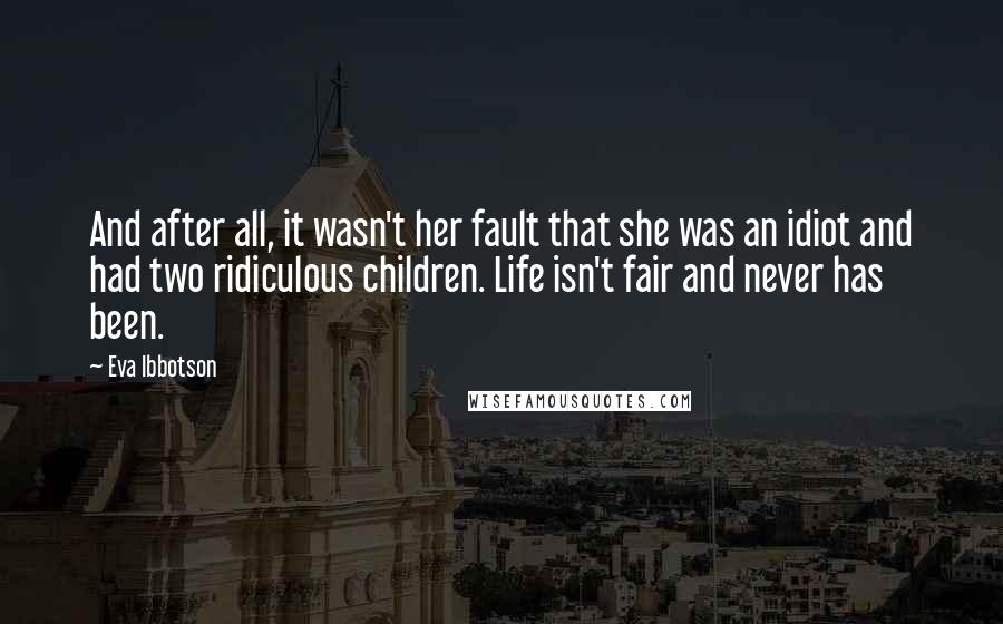Eva Ibbotson Quotes: And after all, it wasn't her fault that she was an idiot and had two ridiculous children. Life isn't fair and never has been.