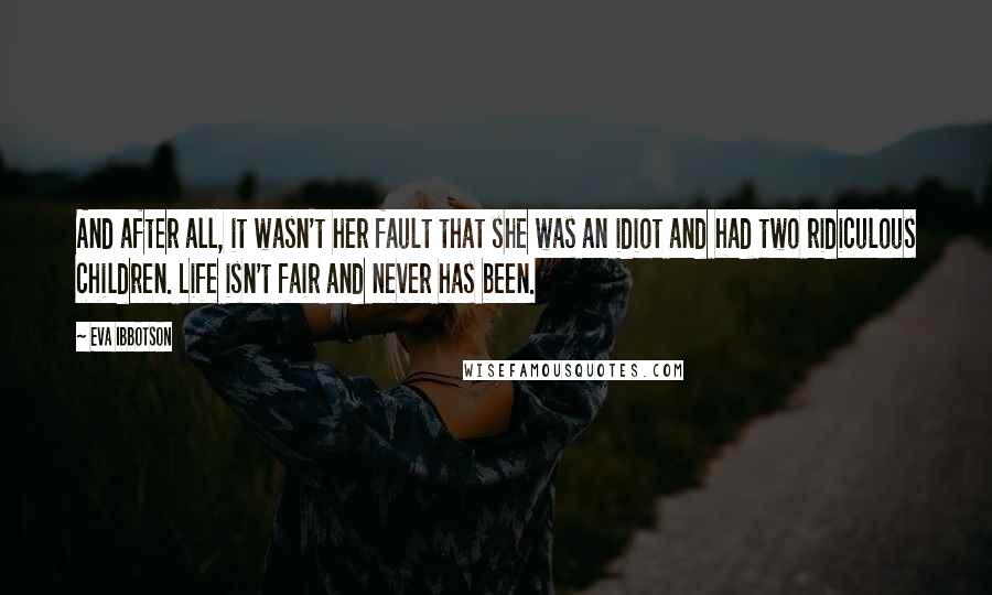 Eva Ibbotson Quotes: And after all, it wasn't her fault that she was an idiot and had two ridiculous children. Life isn't fair and never has been.