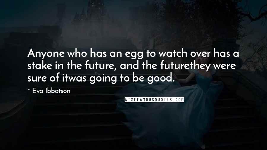 Eva Ibbotson Quotes: Anyone who has an egg to watch over has a stake in the future, and the futurethey were sure of itwas going to be good.