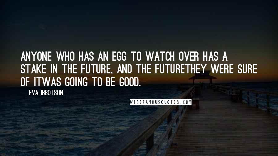 Eva Ibbotson Quotes: Anyone who has an egg to watch over has a stake in the future, and the futurethey were sure of itwas going to be good.