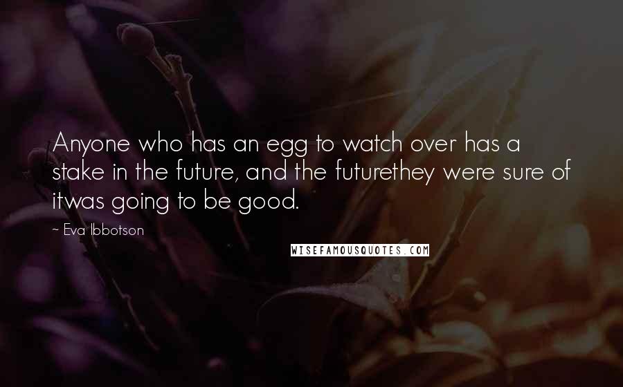 Eva Ibbotson Quotes: Anyone who has an egg to watch over has a stake in the future, and the futurethey were sure of itwas going to be good.