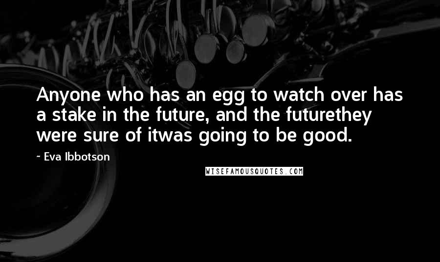 Eva Ibbotson Quotes: Anyone who has an egg to watch over has a stake in the future, and the futurethey were sure of itwas going to be good.