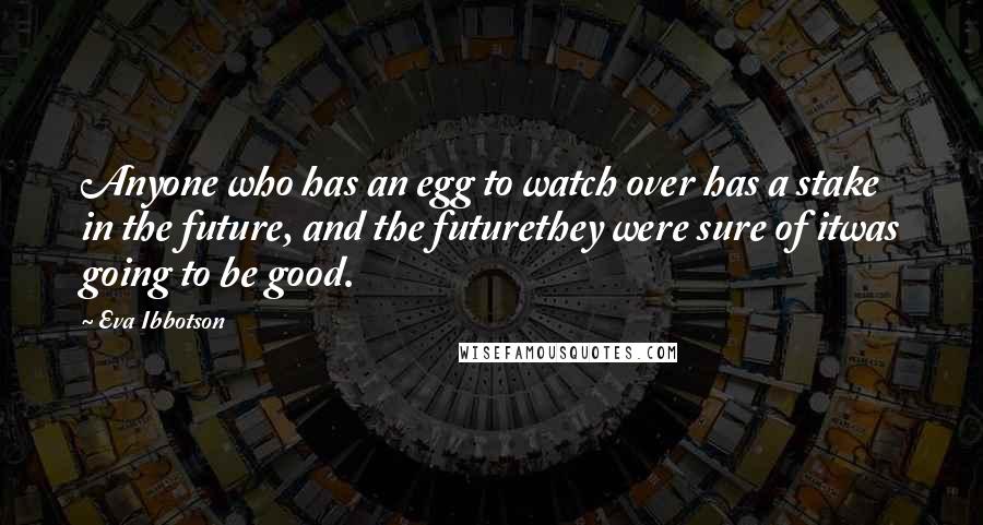 Eva Ibbotson Quotes: Anyone who has an egg to watch over has a stake in the future, and the futurethey were sure of itwas going to be good.