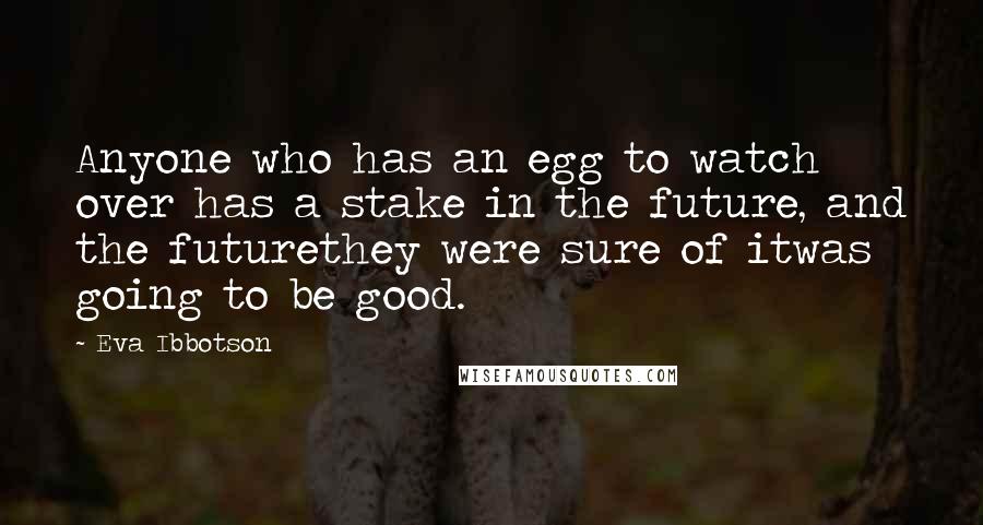 Eva Ibbotson Quotes: Anyone who has an egg to watch over has a stake in the future, and the futurethey were sure of itwas going to be good.