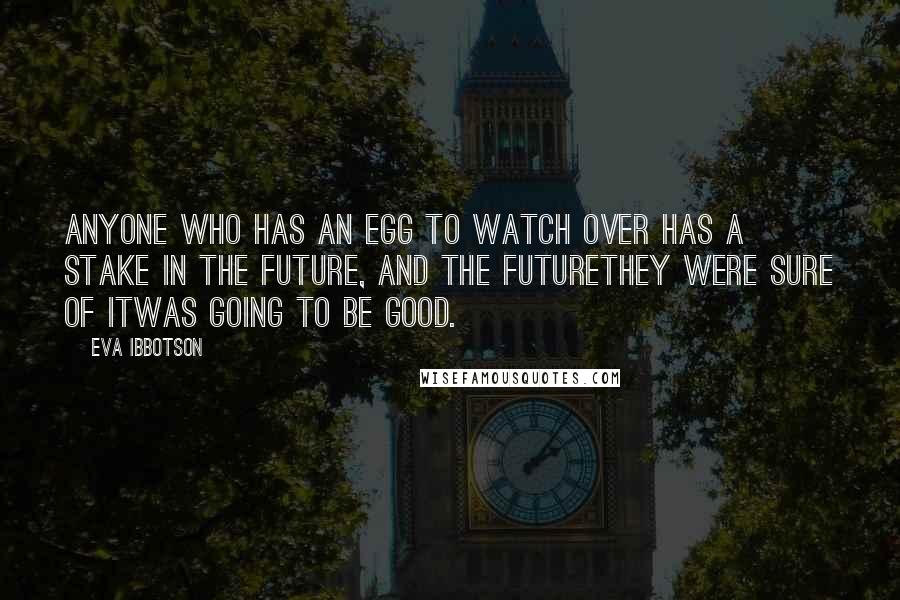 Eva Ibbotson Quotes: Anyone who has an egg to watch over has a stake in the future, and the futurethey were sure of itwas going to be good.