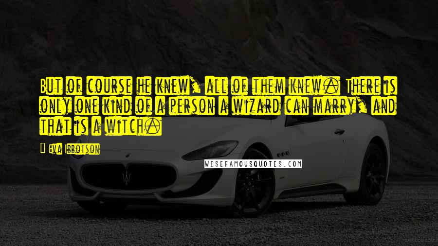 Eva Ibbotson Quotes: But of course he knew, all of them knew. There is only one kind of a person a wizard can marry, and that is a witch.