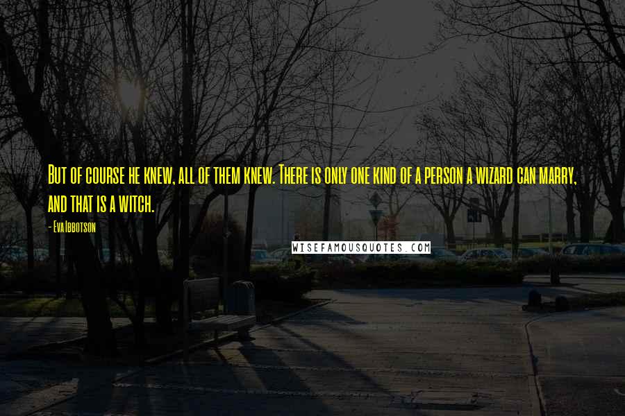 Eva Ibbotson Quotes: But of course he knew, all of them knew. There is only one kind of a person a wizard can marry, and that is a witch.