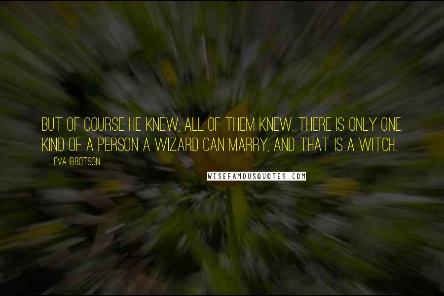 Eva Ibbotson Quotes: But of course he knew, all of them knew. There is only one kind of a person a wizard can marry, and that is a witch.