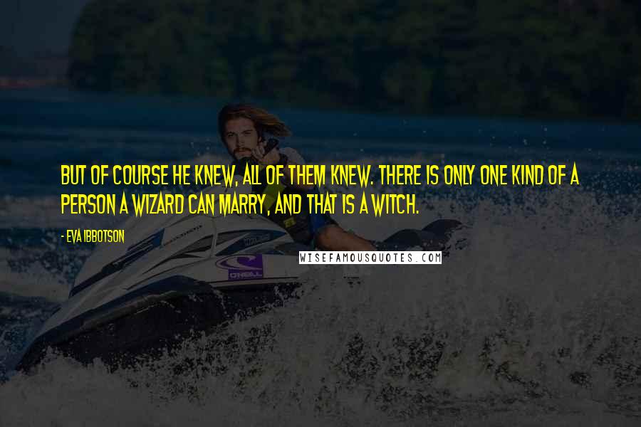 Eva Ibbotson Quotes: But of course he knew, all of them knew. There is only one kind of a person a wizard can marry, and that is a witch.