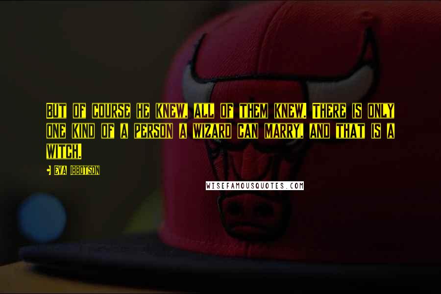 Eva Ibbotson Quotes: But of course he knew, all of them knew. There is only one kind of a person a wizard can marry, and that is a witch.